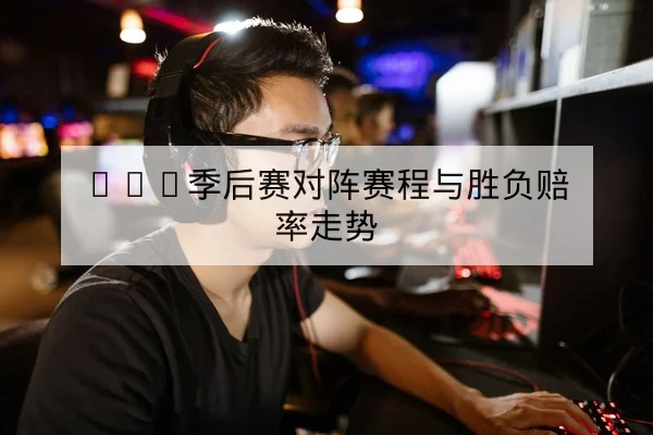 LPL季后赛对阵赛程与胜负赔率走势